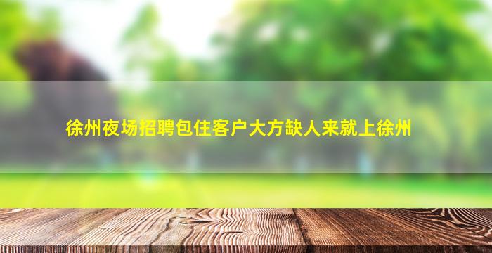 徐州夜场招聘包住客户大方缺人来就上徐州