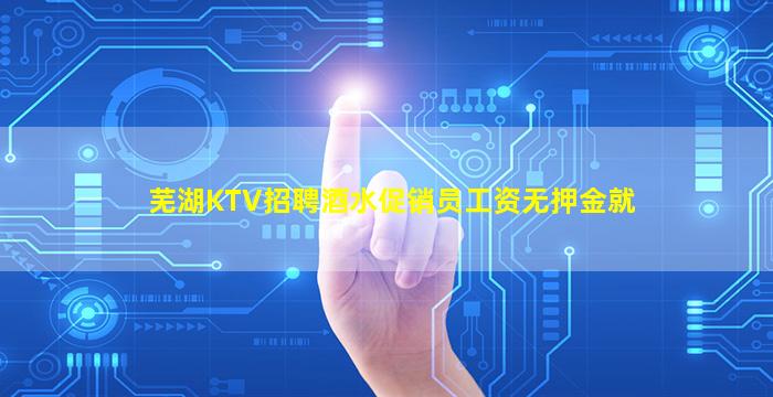 芜湖KTV招聘酒水促销员工资无押金就